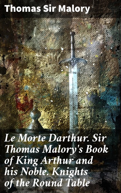 Le Morte Darthur / Sir Thomas Malory's Book of King Arthur and his Noble / Knights of the Round Table, Sir Thomas Malory