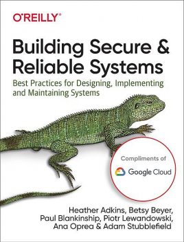 Building Secure and Reliable Systems, Betsy Beyer, Adam Stubblefield, Ana Oprea, Heather Adkins, Paul Blankinship, Piotr Lewandowski