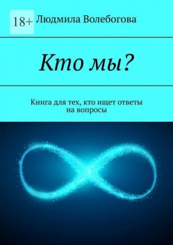Кто мы?. Книга для тех, кто ищет ответы на вопросы, Людмила Волебогова