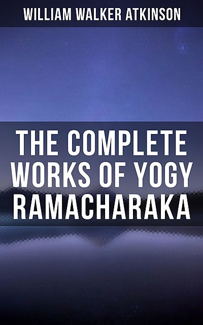 The Complete Works of Yogy Ramacharaka, William Walker Atkinson