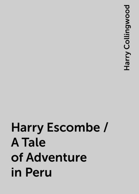 Harry Escombe / A Tale of Adventure in Peru, Harry Collingwood