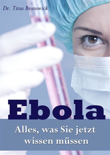 Ebola – Alles, was Sie jetzt wissen müssen. Die wichtigsten Fakten über die Ebola-Virus-Epidemie: Übertragung, Symptome, Schutz, Therapie, Titus Brunswick