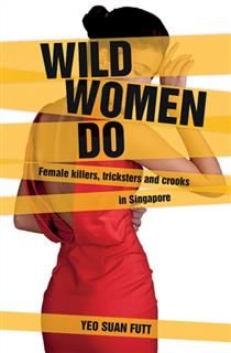 Wild Women Do. Female killers, tricksters and crooks in Singapore, Yeo Suan Futt