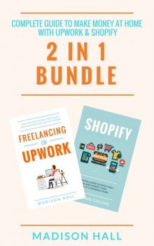 Complete Guide To Make Money At Home With Upwork & Shopify (2 in 1 Bundle), Madison Hall