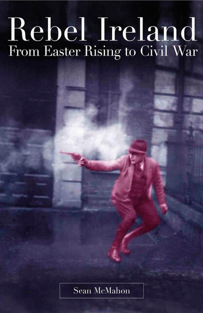 Rebel Ireland:From Easter Rising to Civil War, Sean McMahon