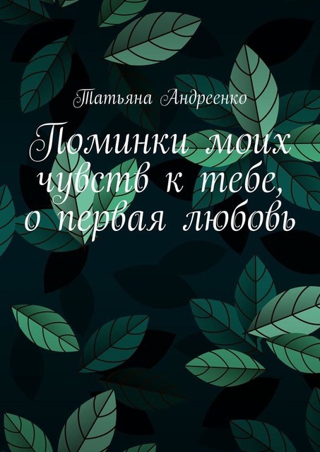 Поминки моих чувств к тебе, о первая любовь, Татьяна Андреенко