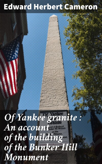 Of Yankee granite : An account of the building of the Bunker Hill Monument, Edward Herbert Cameron
