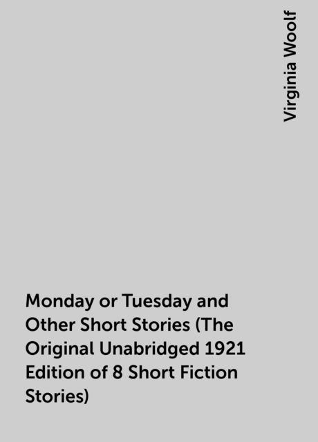 Monday or Tuesday and Other Short Stories (The Original Unabridged 1921 Edition of 8 Short Fiction Stories), Virginia Woolf
