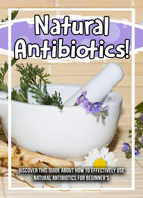 Natural Antibiotics! Discover This Guide About How To Effectively Use Natural Antibiotics For Beginner's, Old Natural Ways