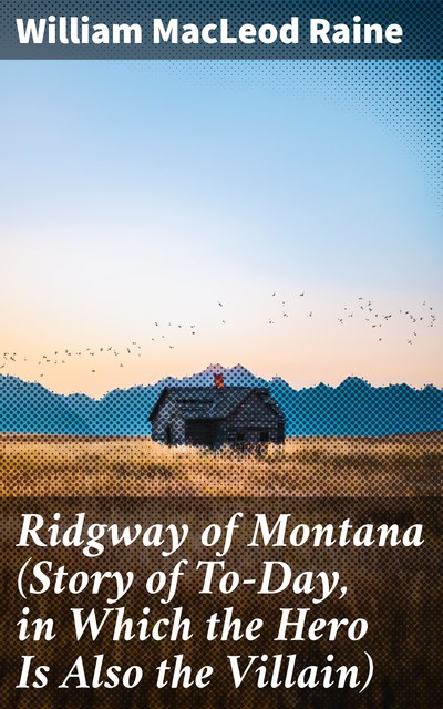 Ridgway of Montana (Story of To-Day, in Which the Hero Is Also the Villain), William MacLeod Raine