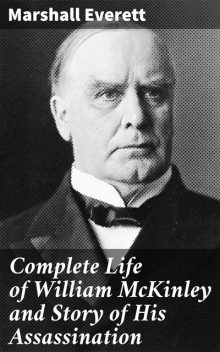 Complete Life of William McKinley and Story of His Assassination, Marshall Everett