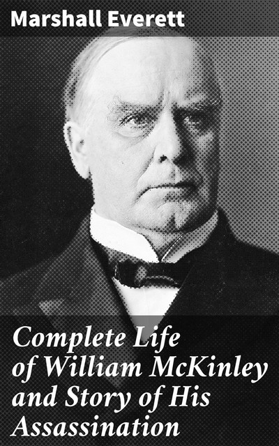 Complete Life of William McKinley and Story of His Assassination, Marshall Everett