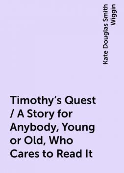 Timothy's Quest / A Story for Anybody, Young or Old, Who Cares to Read It, Kate Douglas Smith Wiggin