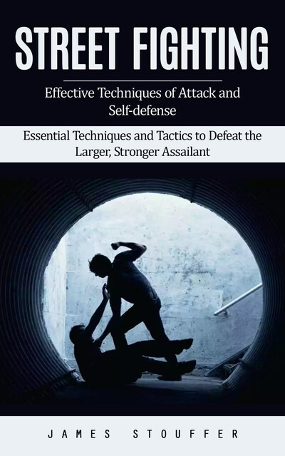Street Fighting: Effective Techniques of Attack and Self-defense (Essential Techniques and Tactics to Defeat the Larger, Stronger Assailant), James Stouffer