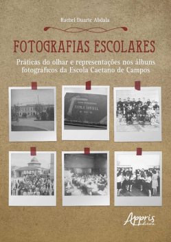 Fotografias Escolares: Práticas do Olhar e Representações nos Álbuns Fotográficos da Escola Caetano de Campos, Rachel Duarte Abdala