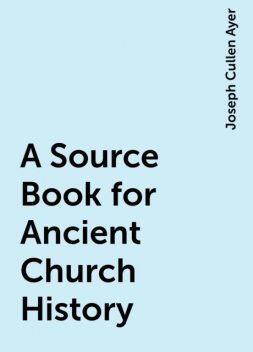A Source Book for Ancient Church History, Joseph Cullen Ayer