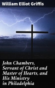 John Chambers, Servant of Christ and Master of Hearts, and His Ministry in Philadelphia, William Elliot Griffis