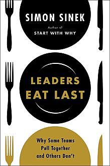 Leaders Eat Last: Why Some Teams Pull Together and Others Don't, Simon Sinek