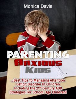 Parenting Anxious Kids: Best Tips to Managing Attention Deficit Disorder In Children Including the 21st Century Attention Deficit Disorder Strategies for School Age Children, Monica Davis