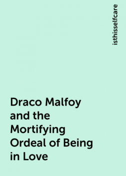 Draco Malfoy and the Mortifying Ordeal of Being in Love, isthisselfcare