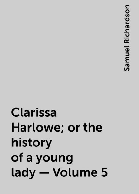 Clarissa Harlowe; or the history of a young lady — Volume 5, Samuel Richardson
