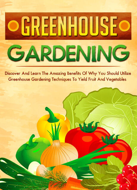 Greenhouse Gardening Discover And Learn The Amazing Benefits Of Why You Should Utilize Greenhouse Gardening Techniques To Yield Fruit And Vegetables, Old Natural Ways