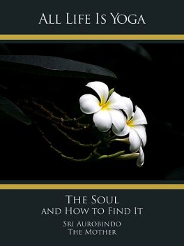 All Life Is Yoga: The Soul and How to Find It, Sri Aurobindo, The Mother