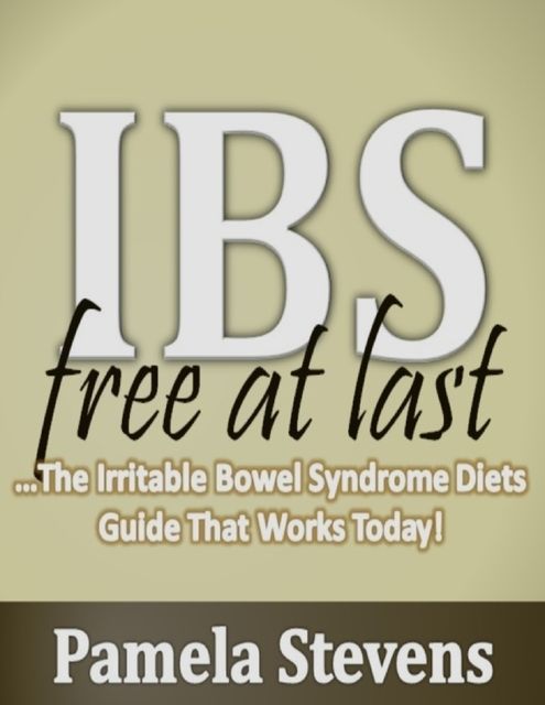 Irritable Bowel Syndrome Free At Last: The Irritable Bowel Syndrome Diets Guide That Works Today!, Pamela Stevens