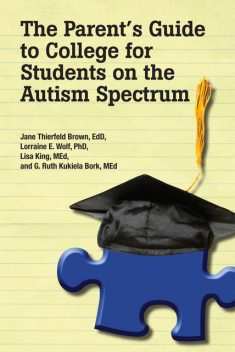 The Parent’s Guide to College for Students on the Autism Spectrum, Jane Thierfeld Brown EdD, Ruth Kukiela Bork MEd, Lorraine E.Wolf Lisa King MEd