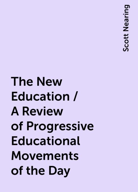 The New Education / A Review of Progressive Educational Movements of the Day, Scott Nearing