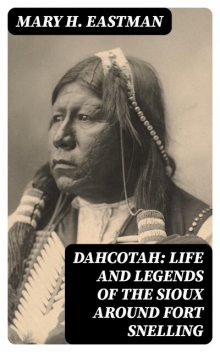 Dahcotah: Life and Legends of the Sioux Around Fort Snelling, Mary H.Eastman