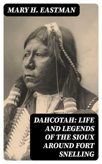 Dahcotah: Life and Legends of the Sioux Around Fort Snelling, Mary H.Eastman