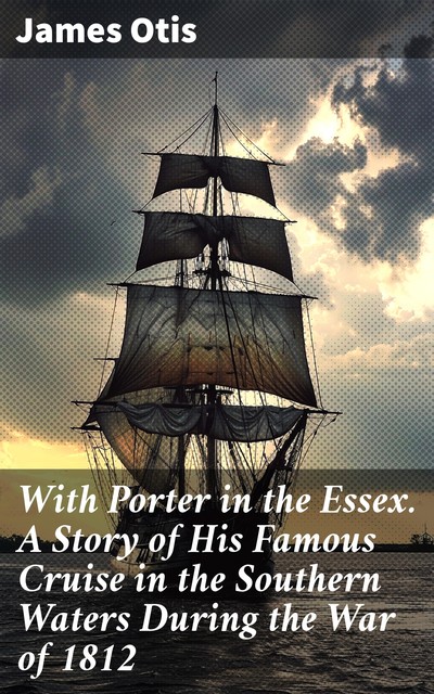 With Porter in the Essex. A Story of His Famous Cruise in the Southern Waters During the War of 1812, James Otis