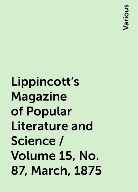 Lippincott's Magazine of Popular Literature and Science / Volume 15, No. 87, March, 1875, Various