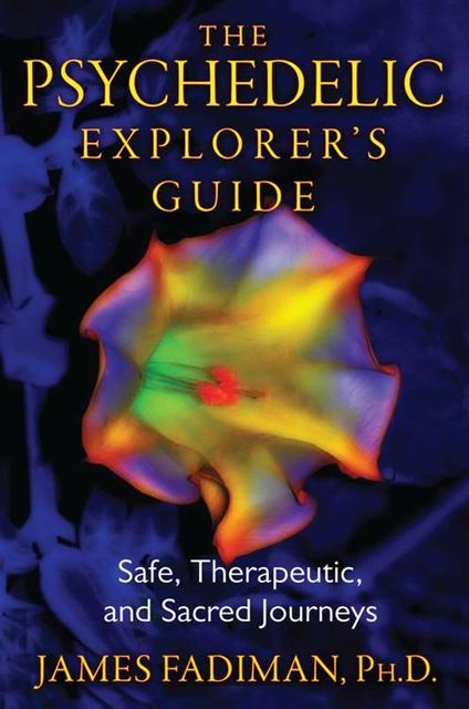 The Psychedelic Explorer's Guide: Safe, Therapeutic, and Sacred Journeys, James, Fadiman Ph.D.
