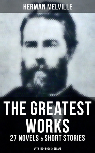The Greatest Works of Herman Melville – 27 Novels & Short Stories; With 140+ Poems & Essays, Herman Melville