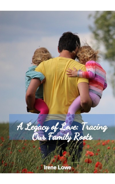 A Legacy of Love: Tracing Our Family Roots, Irene Lowe