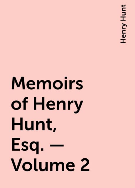Memoirs of Henry Hunt, Esq. — Volume 2, Henry Hunt