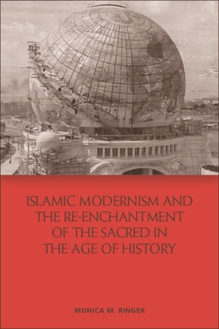 Islamic Modernism and the Re-Enchantment of the Sacred in the Age of History, Monica Ringer