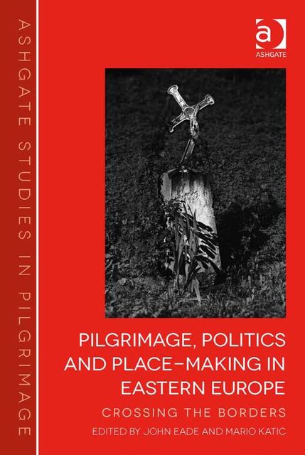 Pilgrimage, Politics and Place-Making in Eastern Europe, John Eade