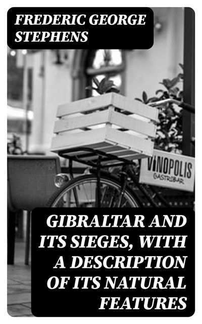 Gibraltar and Its Sieges, with a Description of Its Natural Features, Frederic George Stephens
