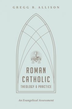 Roman Catholic Theology and Practice, Gregg Allison