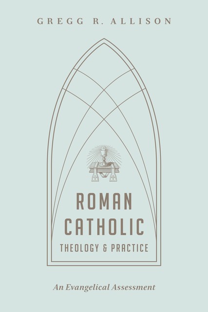 Roman Catholic Theology and Practice, Gregg Allison