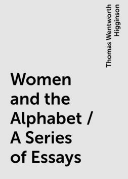 Women and the Alphabet / A Series of Essays, Thomas Wentworth Higginson