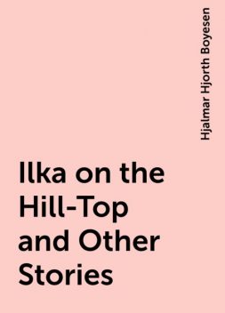 Ilka on the Hill-Top and Other Stories, Hjalmar Hjorth Boyesen