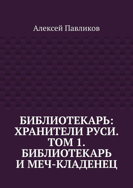 Библиотекарь: Хранители Руси. Том 1. Библиотекарь и Меч-кладенец, Алексей Павликов