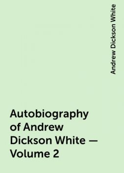 Autobiography of Andrew Dickson White — Volume 2, Andrew Dickson White