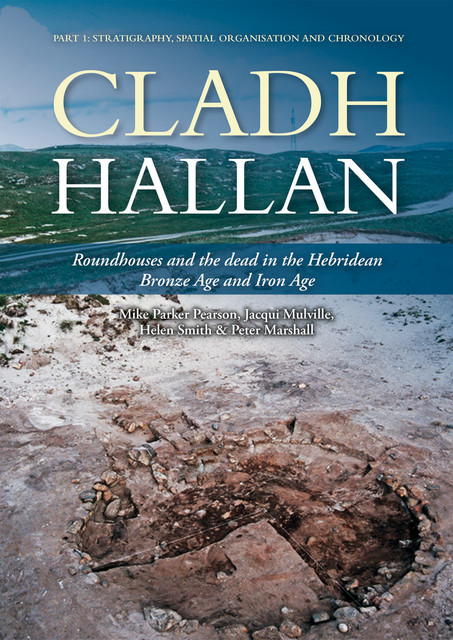 Cladh Hallan – Roundhouses and the dead in the Hebridean Bronze Age and Iron Age, Peter Marshall, Mike Pearson, Helen Smith, Jacqui Mulville