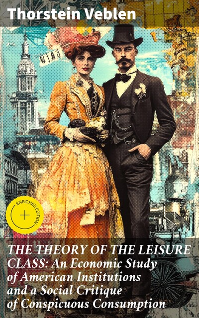 THE THEORY OF THE LEISURE CLASS: An Economic Study of American Institutions and a Social Critique of Conspicuous Consumption, Thorstein Veblen