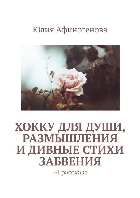 Хокку для души, размышления и дивные стихи забвения. + 4 рассказа, Юлия Афиногенова